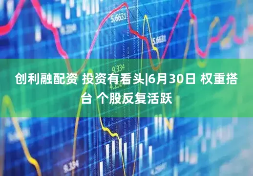 创利融配资 投资有看头|6月30日 权重搭台 个股反复活跃