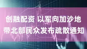 创融配资 以军向加沙地带北部民众发布疏散通知