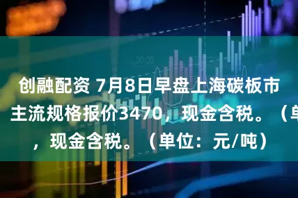 创融配资 7月8日早盘上海碳板市场价格持稳，主流规格报价3470，现金含税。（单位：元/吨）
