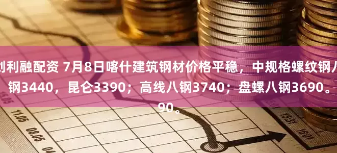 创利融配资 7月8日喀什建筑钢材价格平稳，中规格螺纹钢八钢3440，昆仑3390；高线八钢3740；盘螺八钢3690。