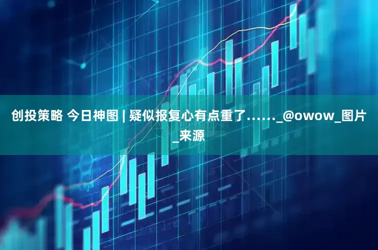创投策略 今日神图 | 疑似报复心有点重了……_@owow_图片_来源