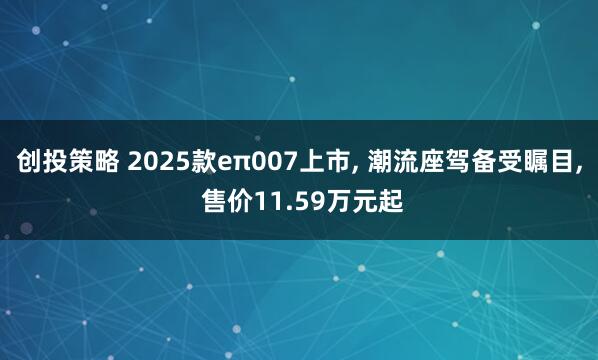 创投策略 2025款eπ007上市, 潮流座驾备受瞩目, 售价11.59万元起