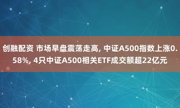 创融配资 市场早盘震荡走高, 中证A500指数上涨0.58%, 4只中证A500相关ETF成交额超22亿元