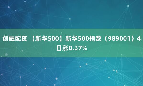 创融配资 【新华500】新华500指数（989001）4日涨0.37%