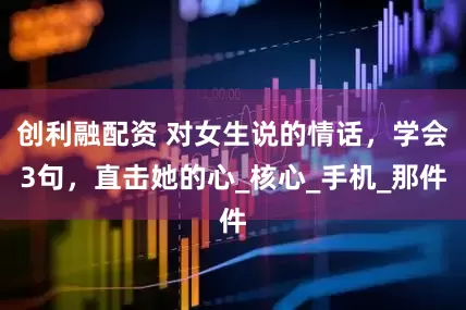 创利融配资 对女生说的情话，学会3句，直击她的心_核心_手机_那件