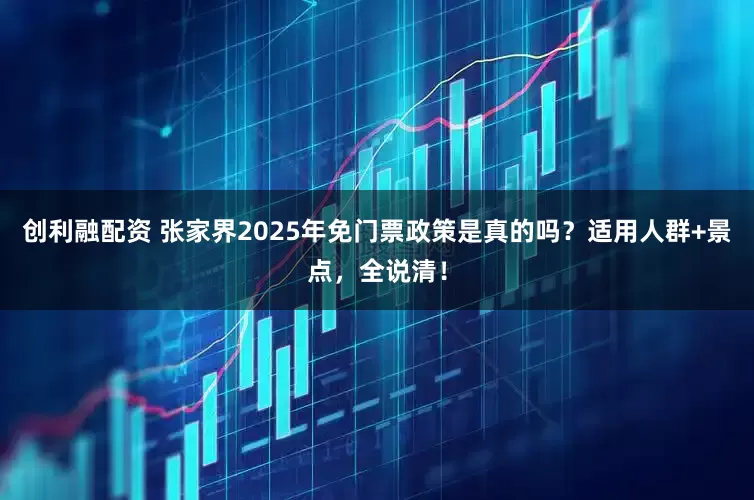 创利融配资 张家界2025年免门票政策是真的吗？适用人群+景点，全说清！