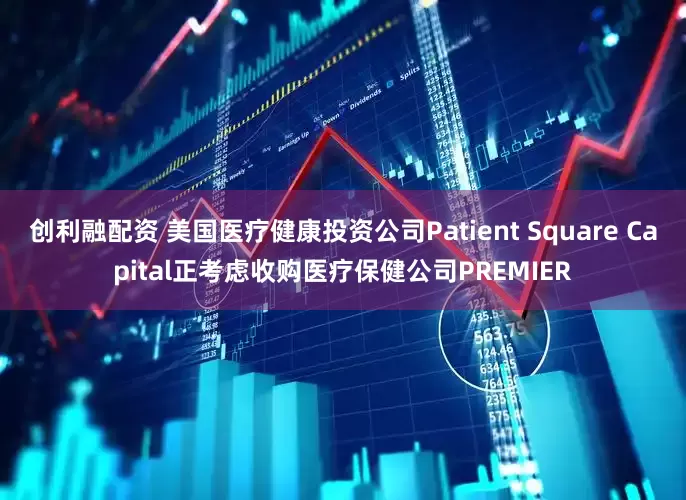 创利融配资 美国医疗健康投资公司Patient Square Capital正考虑收购医疗保健公司PREMIER