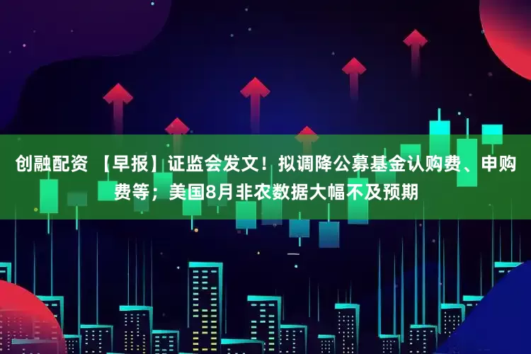 创融配资 【早报】证监会发文！拟调降公募基金认购费、申购费等；美国8月非农数据大幅不及预期