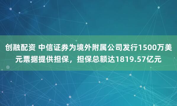 创融配资 中信证券为境外附属公司发行1500万美元票据提供担保，担保总额达1819.57亿元