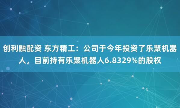 创利融配资 东方精工：公司于今年投资了乐聚机器人，目前持有乐聚机器人6.8329%的股权