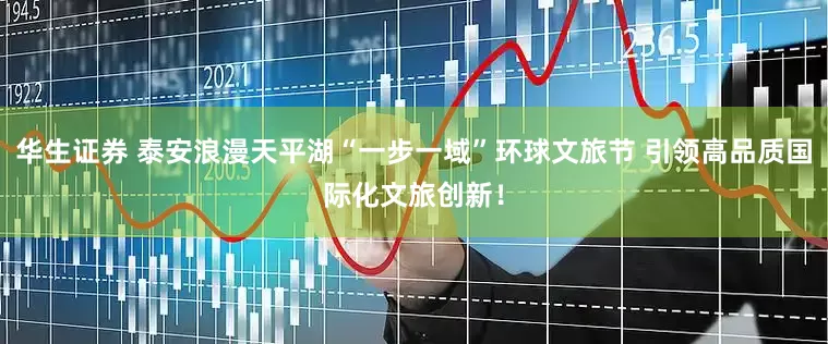 华生证券 泰安浪漫天平湖“一步一域”环球文旅节 引领高品质国际化文旅创新！