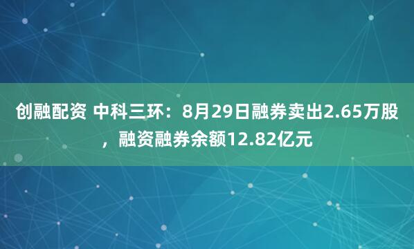 创融配资 中科三环：8月29日融券卖出2.65万股，融资融券余额12.82亿元