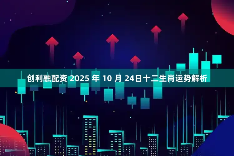创利融配资 2025 年 10 月 24日十二生肖运势解析