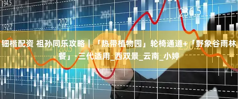 钿楷配资 祖孙同乐攻略｜「热带植物园」轮椅通道+「野象谷雨林餐」·三代适用_西双景_云南_小婷