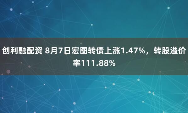 创利融配资 8月7日宏图转债上涨1.47%，转股溢价率111.88%