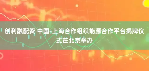 创利融配资 中国-上海合作组织能源合作平台揭牌仪式在北京举办