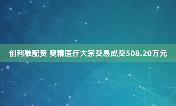 创利融配资 奥精医疗大宗交易成交508.20万元
