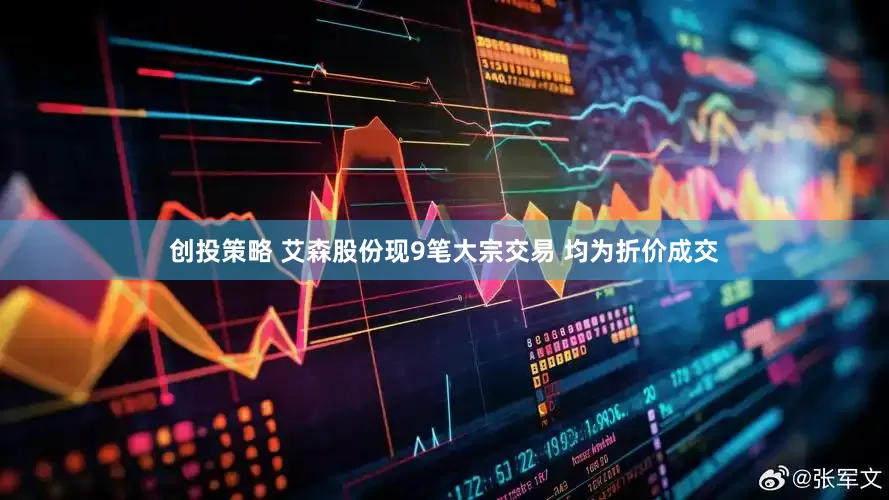 创投策略 艾森股份现9笔大宗交易 均为折价成交