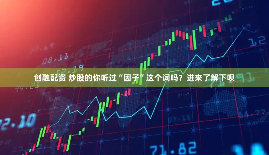 创融配资 炒股的你听过“因子”这个词吗？进来了解下呗