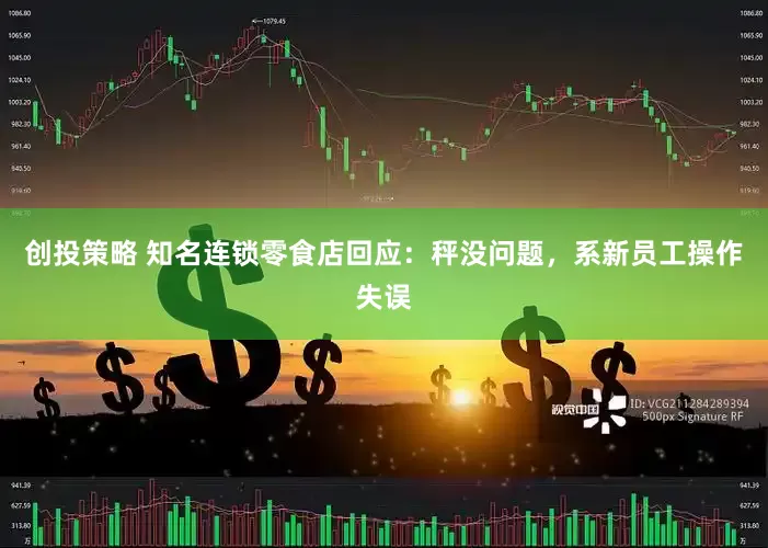 创投策略 知名连锁零食店回应：秤没问题，系新员工操作失误
