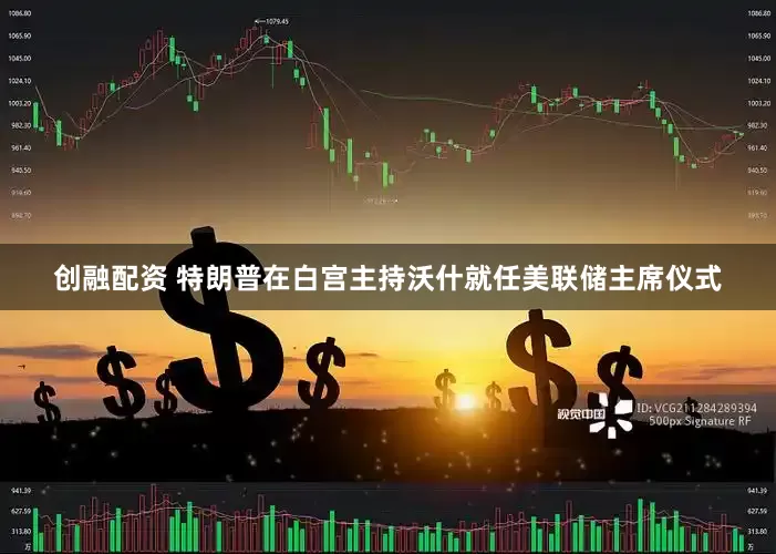 创融配资 特朗普在白宫主持沃什就任美联储主席仪式